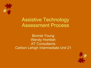 Assistive Technology Assessment Process Bonnie Young Wendy Homlish AT Consultants Carbon Lehigh Intermediate Unit 21 