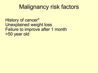 Malignancy risk factors History of cancer* Unexplained weight loss Failure to improve after 1 month >50 year old 