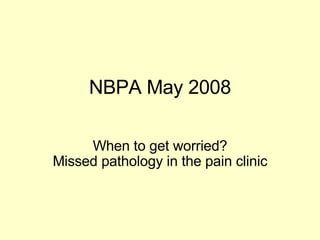 NBPA May 2008 When to get worried? Missed pathology in the pain clinic 