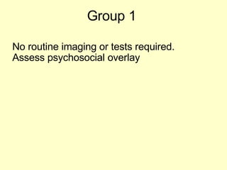 Group 1  No routine imaging or tests required. Assess psychosocial overlay 