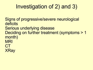 Investigation of 2) and 3) Signs of progressive/severe neurological deficits Serious underlying disease Deciding on further treatment (symptoms > 1 month) MRI CT XRay 