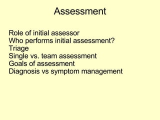 Assessment Role of initial assessor Who performs initial assessment?  Triage Single vs. team assessment Goals of assessment Diagnosis vs symptom management 