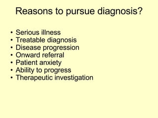 Reasons to pursue diagnosis? Serious illness Treatable diagnosis Disease progression Onward referral Patient anxiety Ability to progress  Therapeutic investigation 