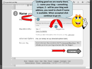Looking good we are nearly there.  1 - name your blog – something unique. 2 - will be your blog web address, you need to check if name is available. When accepted click continue to go on. 1 2 