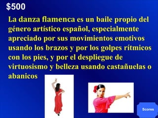 $500 Scores La danza flamenca  es un baile propio del género artístico español, especialmente apreciado por sus movimientos emotivos usando los brazos y por los golpes rítmicos con los pies, y por el despliegue de virtuosismo y belleza usando castañuelas o abanicos 