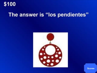 $100 Scores The answer is “los pendientes” 