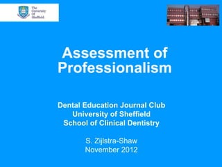 Assessment of
Professionalism

Dental Education Journal Club
   University of Sheffield
 School of Clinical Dentistry

       S. Zijlstra-Shaw
       November 2012
 