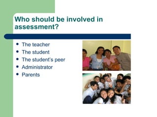 Who should be involved in
assessment?






The teacher
The student
The student’s peer
Administrator
Parents

 