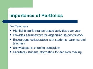 Importance of Portfolios
For Teachers
 Highlights performance-based activities over year
 Provides a framework for organizing student’s work
 Encourages collaboration with students, parents, and
teachers
 Showcases an ongoing curriculum
 Facilitates student information for decision making

 