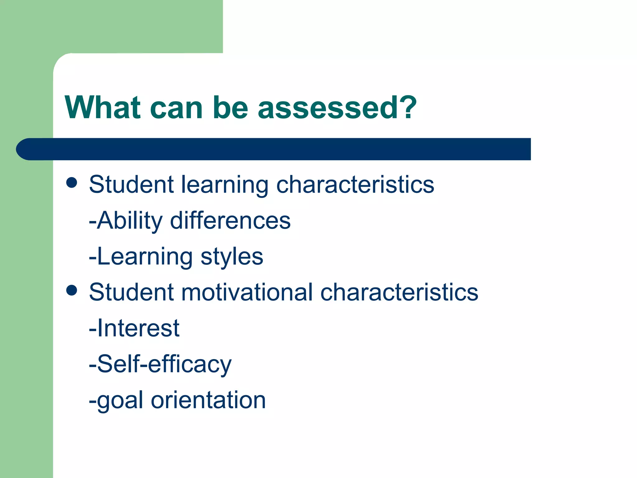 What can be assessed? Student learning characteristics -Ability differences -Learning styles Student motivational characteristics -Interest -Self-efficacy -goal orientation 