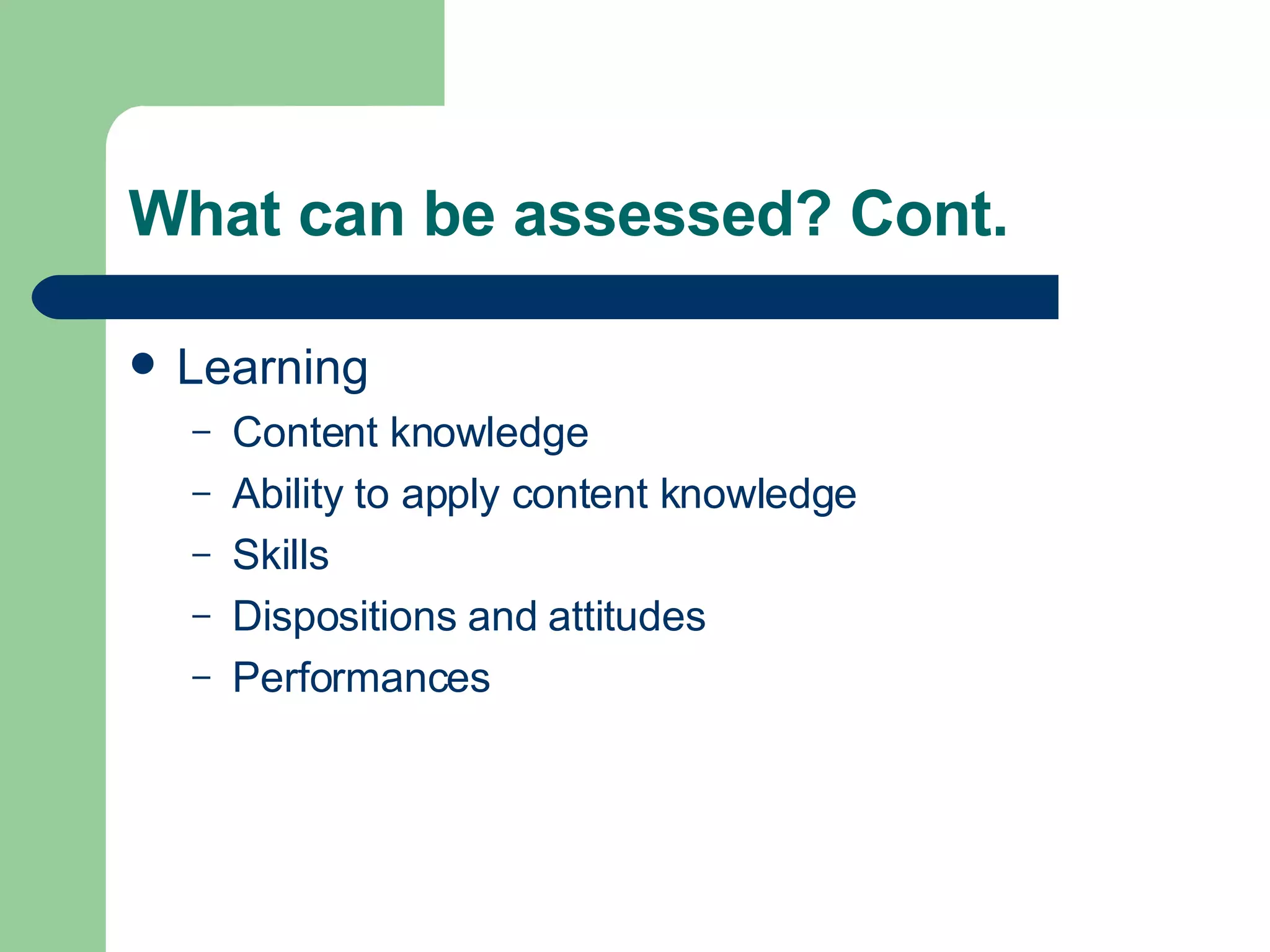 What can be assessed? Cont. Learning Content knowledge Ability to apply content knowledge Skills Dispositions and attitudes Performances 
