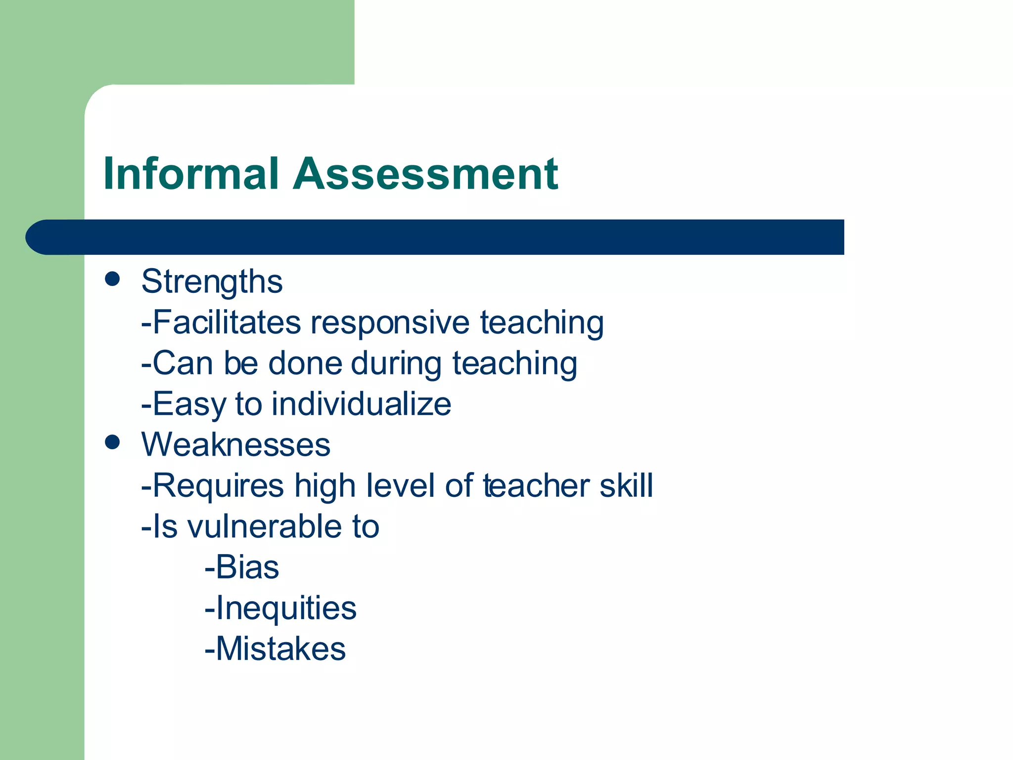 Informal Assessment Strengths -Facilitates responsive teaching -Can be done during teaching -Easy to individualize Weaknesses -Requires high level of teacher skill -Is vulnerable to -Bias -Inequities -Mistakes 