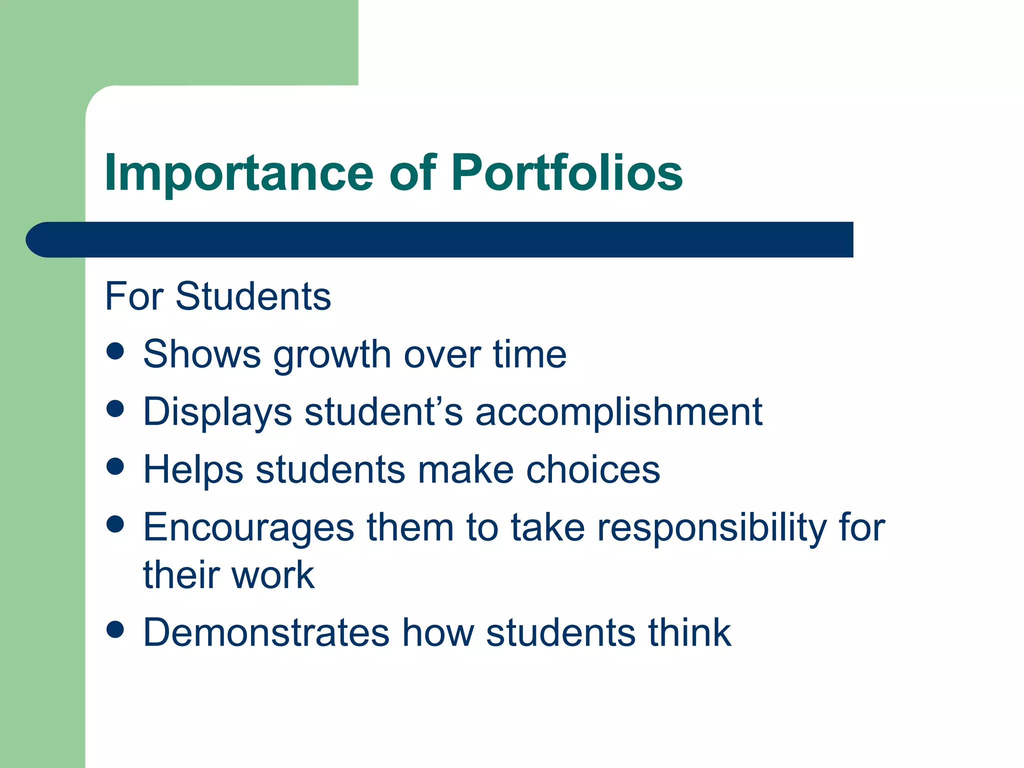 Importance of Portfolios For Students Shows growth over time Displays student’s accomplishment Helps students make choices Encourages them to take responsibility for their work Demonstrates how students think 