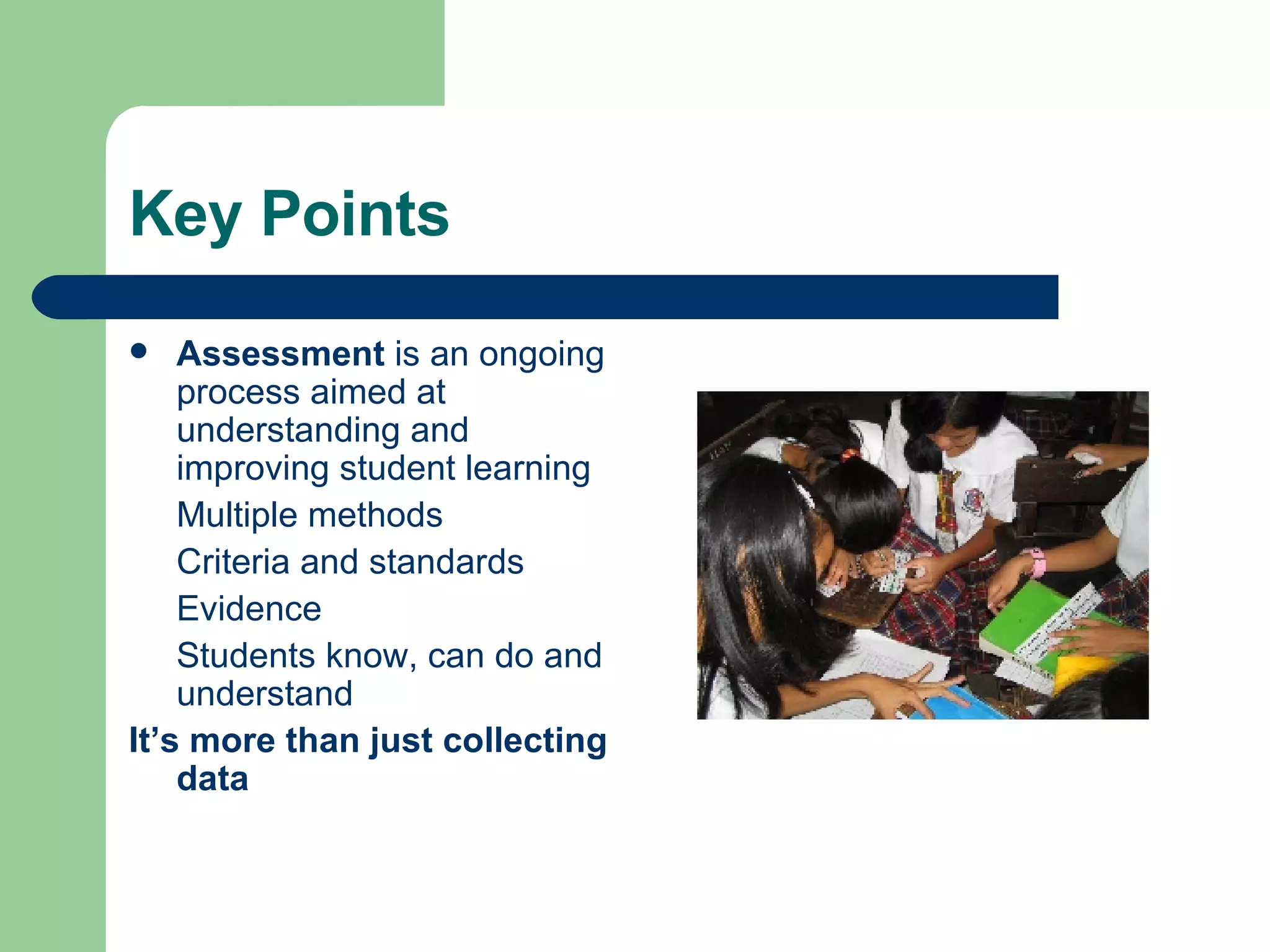 Key Points Assessment  is an ongoing process aimed at understanding and improving student learning Multiple methods Criteria and standards Evidence Students know, can do and understand It’s more than just collecting data 