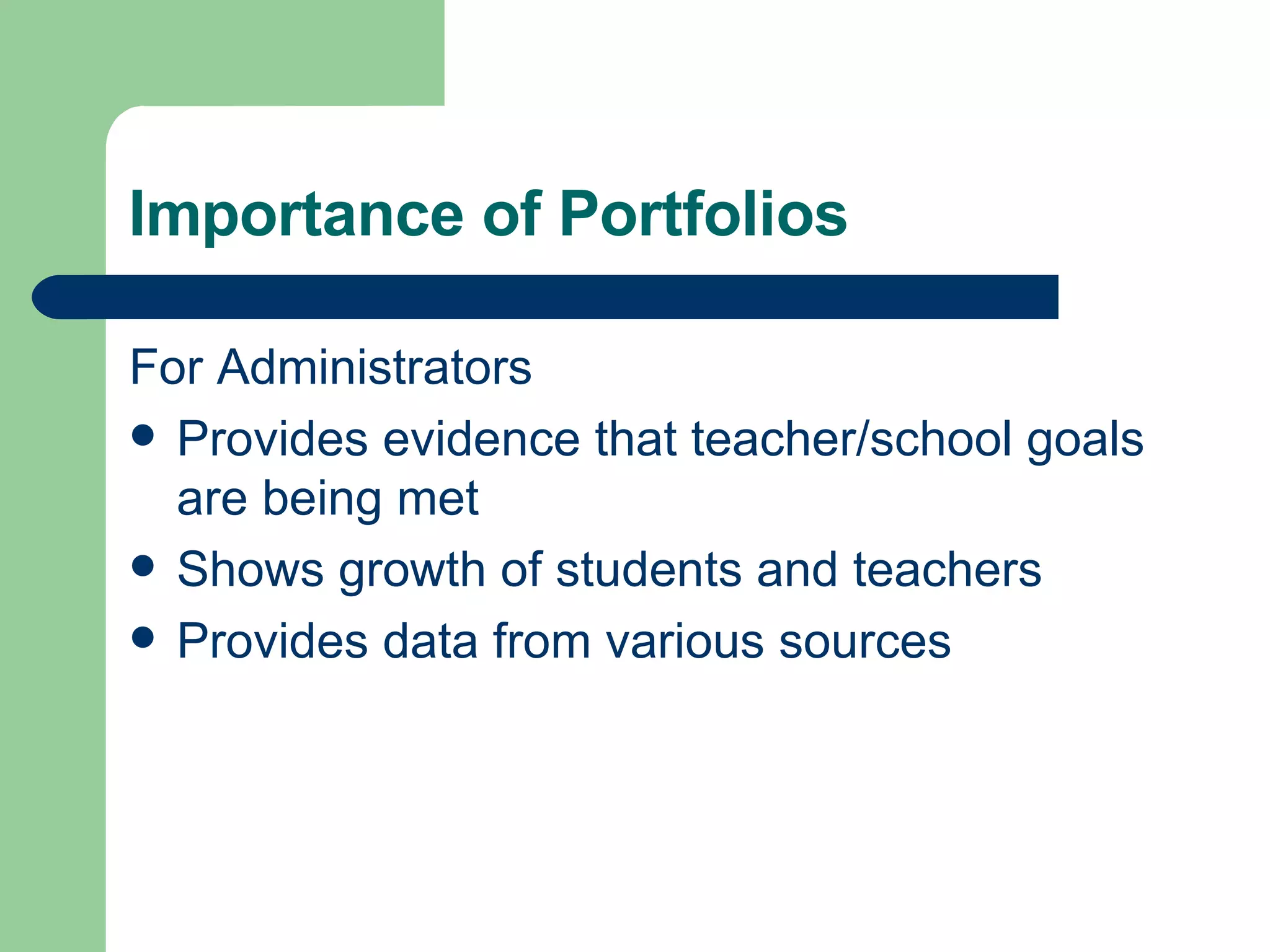 Importance of Portfolios For Administrators Provides evidence that teacher/school goals are being met Shows growth of students and teachers Provides data from various sources 