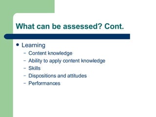 What can be assessed? Cont. Learning Content knowledge Ability to apply content knowledge Skills Dispositions and attitudes Performances 