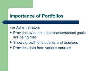 Importance of Portfolios For Administrators Provides evidence that teacher/school goals are being met Shows growth of students and teachers Provides data from various sources 