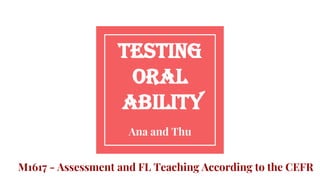Testing
Oral
Ability
Ana and Thu
M1617 - Assessment and FL Teaching According to the CEFR
 