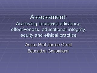 Assessment: Achieving improved efficiency, effectiveness, educational integrity, equity and ethical practice Assoc Prof Janice Orrell Education Consultant  