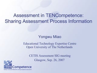 Assessment in TENCompetence: Sharing Assessment Process Information Yongwu Miao Educational Technology Expertise Centre Open University of The Netherlands   CETIS Assessment SIG meeting Glasgow, Sep. 26, 2007  