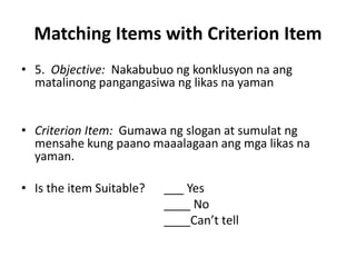Matching Items with Criterion Item
• 5. Objective: Nakabubuo ng konklusyon na ang
matalinong pangangasiwa ng likas na yama...