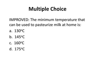 Multiple Choice
IMPROVED: The minimum temperature that
can be used to pasteurize milk at home is:
a. 130oC
b. 145oC
c. 160...