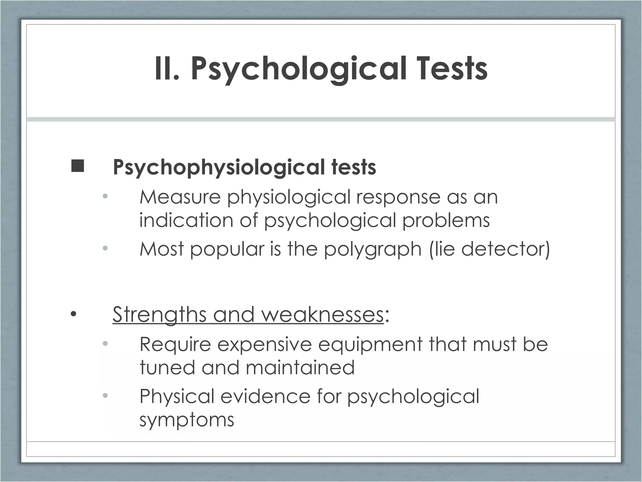 II. Psychological Tests Psychophysiological tests  Measure physiological response as an indication of psychological problems Most popular is the polygraph (lie detector) Strengths and weaknesses : Require expensive equipment that must be tuned and maintained Physical evidence for psychological symptoms 