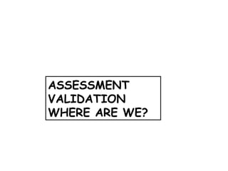 ASSESSMENT VALIDATION WHERE ARE WE? 