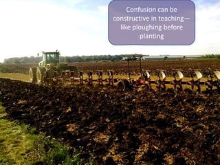 Confusion can be
constructive in teaching—
  like ploughing before
         planting
 