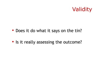 Validity


• Does it do what it says on the tin?

• Is it really assessing the outcome?
 