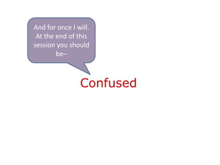 And for once I will.
 At the end of this
session you should
        be–



                Confused
 