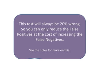This test will always be 20% wrong.
  So you can only reduce the False
Positives at the cost of increasing the
           False Negatives.

       See the notes for more on this.
 
