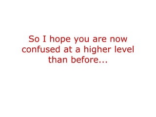 So I hope you are now
confused at a higher level
      than before...
 