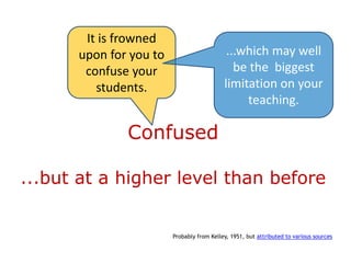 It is frowned
      upon for you to                       ...which may well
       confuse your                           be the biggest
         students.                         limitation on your
                                                teaching.

              Confused

...but at a higher level than before


                        Probably from Kelley, 1951, but attributed to various sources
 