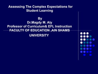 Assessing The Complex Expectations for
Student Learning
By
Dr.Magdy M. Aly
Professor of Curriculum& EFL Instruction
FACULTY OF EDUCATION ,AIN SHAMS
UNIVERSITY
 