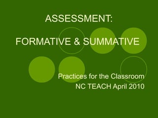 ASSESSMENT:
FORMATIVE & SUMMATIVE
Practices for the Classroom
NC TEACH April 2010
 