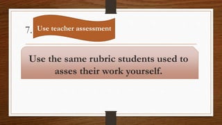 7.
Use the same rubric students used to
asses their work yourself.
Use teacher assessment
 