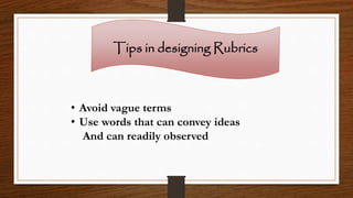 Tips in designing Rubrics
• Avoid vague terms
• Use words that can convey ideas
And can readily observed
 