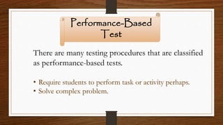 Performance-Based
Test
There are many testing procedures that are classified
as performance-based tests.
• Require students to perform task or activity perhaps.
• Solve complex problem.
 
