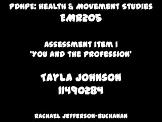 PDHPE: Health & Movement Studies
EMR205
Assessment item 1
‘You and the Profession’
Tayla Johnson
11490284
Rachael Jefferson-Buchanan
 