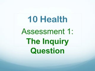 10 Health
Assessment 1:
The Inquiry
Question
 