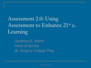 Assessment 2.0: Using Assessment to Enhance 21 st  c. Learning Jonathan E. Martin Head of School St. Gregory College Prep www.21k12blog.net 