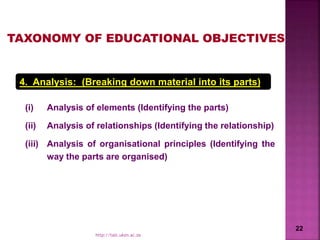 4. Analysis: (Breaking down material into its parts)
(i) Analysis of elements (Identifying the parts)
(ii) Analysis of relationships (Identifying the relationship)
(iii) Analysis of organisational principles (Identifying the
way the parts are organised)
TAXONOMY OF EDUCATIONAL OBJECTIVES
22
http://talc.ukzn.ac.za
 
