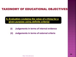 6. Evaluation (Judging the value of a thing for a
given purpose using definite criteria)
(i) Judgements in terms of internal evidence
(ii) Judgements in terms of external criteria
TAXONOMY OF EDUCATIONAL OBJECTIVES
24
http://talc.ukzn.ac.za
 