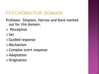 Professor Simpson, Harrow and Dave worked
out for this domain.
 Perception
 Set
 Guided response
 Mechanism
 Complex overt response
 Adaptation
 Origination
 