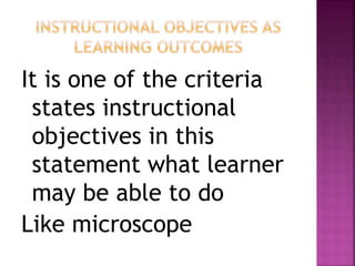It is one of the criteria
states instructional
objectives in this
statement what learner
may be able to do
Like microscope
 
