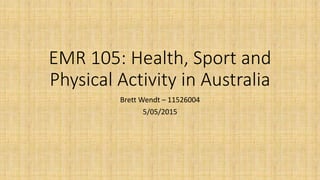 EMR 105: Health, Sport and
Physical Activity in Australia
Brett Wendt – 11526004
5/05/2015
 