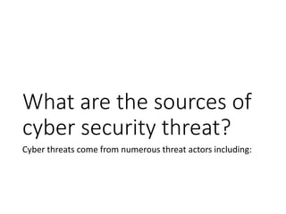 What are the sources of
cyber security threat?
Cyber threats come from numerous threat actors including:
 
