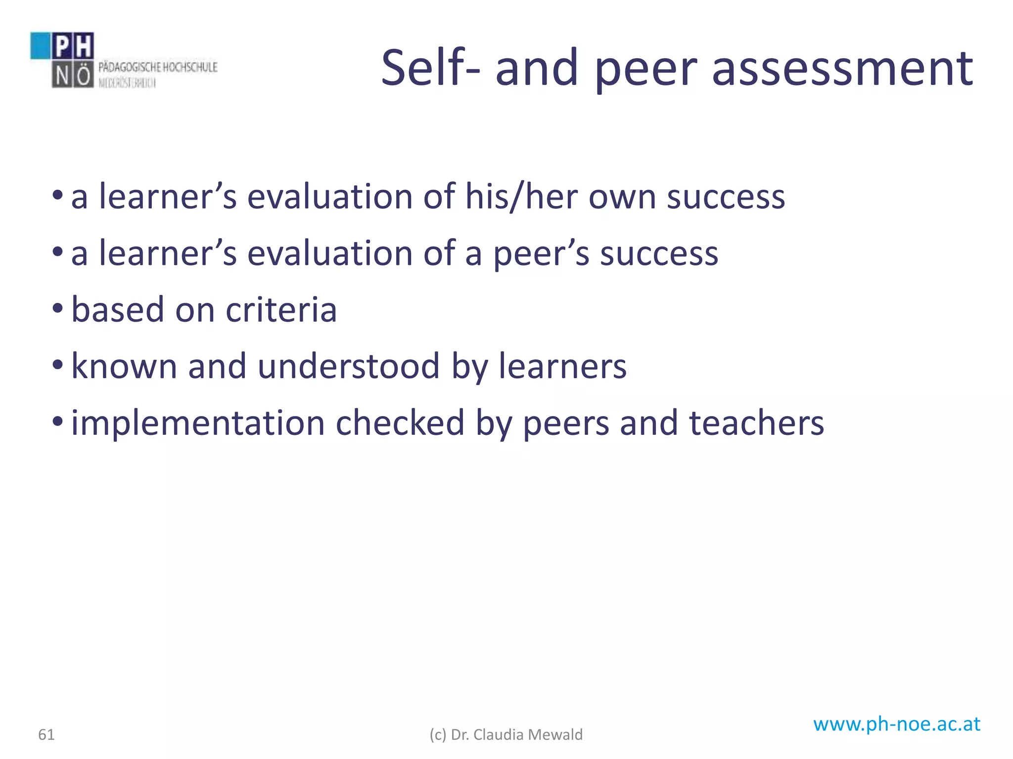 www.ph-noe.ac.at
• a learner’s evaluation of his/her own success
• a learner’s evaluation of a peer’s success
• based on criteria
• known and understood by learners
• implementation checked by peers and teachers
61
Self- and peer assessment
(c) Dr. Claudia Mewald
 