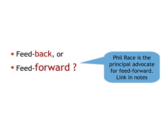 • Feed-back, or
• Feed-forward ?
Phil Race is the
principal advocate
for feed-forward.
Link in notes
 